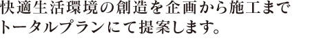 快適生活環境の創造を企画から施工までトータルプランにて提案します。