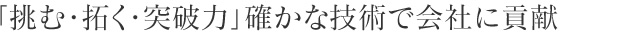 「挑む・拓く・突破力」確かな技術で会社に貢献