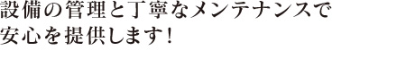 設備の管理と丁寧なメンテナンスで安心を提供します！